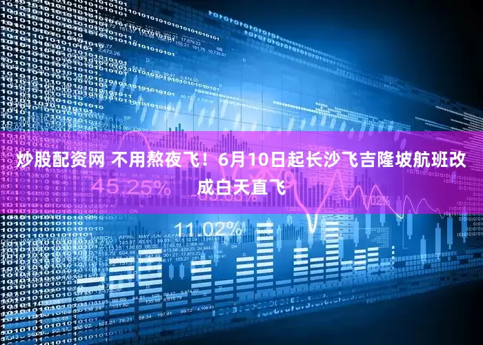 炒股配资网 不用熬夜飞！6月10日起长沙飞吉隆坡航班改成白天直飞