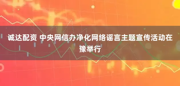 诚达配资 中央网信办净化网络谣言主题宣传活动在豫举行