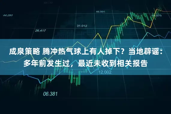 成泉策略 腾冲热气球上有人掉下?当地辟谣:多年前发生过,最近未收到相关报告