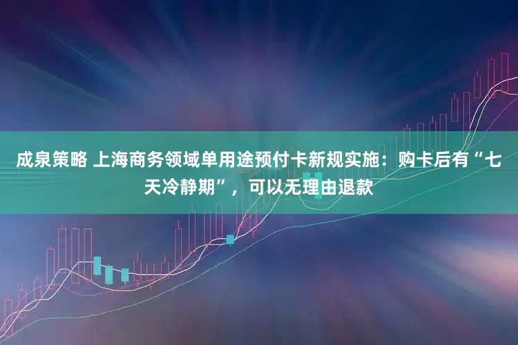 成泉策略 上海商务领域单用途预付卡新规实施：购卡后有“七天冷静期”，可以无理由退款