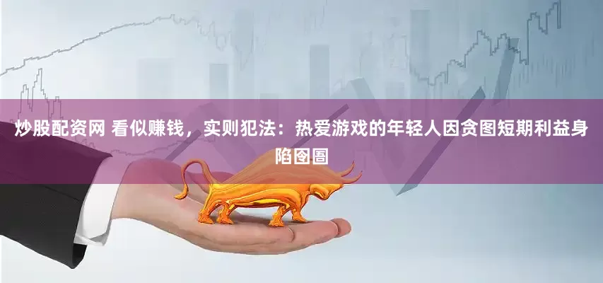 炒股配资网 看似赚钱，实则犯法：热爱游戏的年轻人因贪图短期利益身陷囹圄