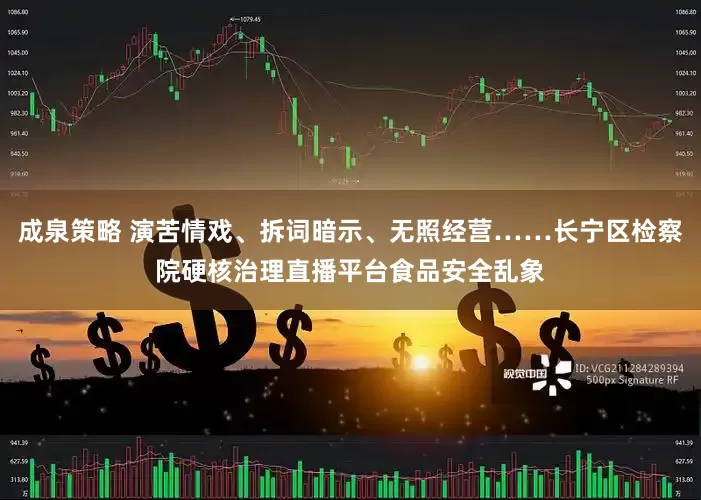 成泉策略 演苦情戏、拆词暗示、无照经营……长宁区检察院硬核治理直播平台食品安全乱象