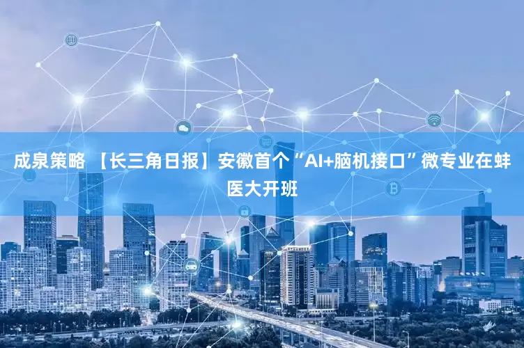 成泉策略 【长三角日报】安徽首个“AI+脑机接口”微专业在蚌医大开班